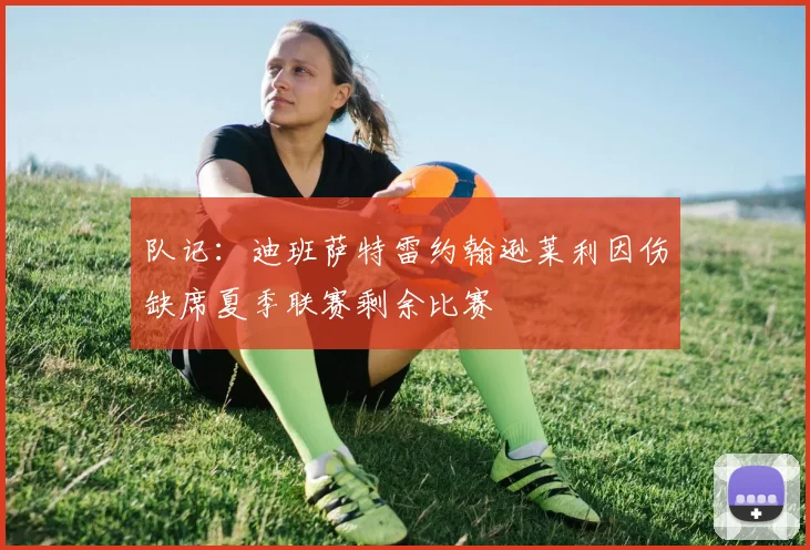 队记：迪班萨特雷约翰逊莱利因伤缺席夏季联赛剩余比赛